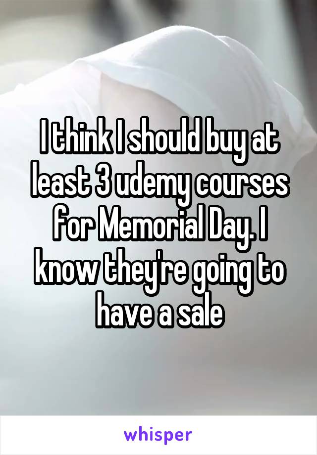 I think I should buy at least 3 udemy courses for Memorial Day. I know they're going to have a sale