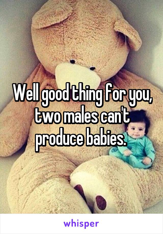 Well good thing for you, two males can't produce babies. 