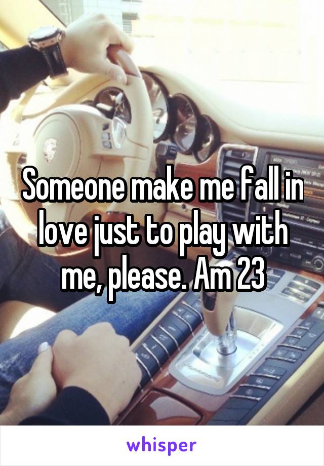 Someone make me fall in love just to play with me, please. Am 23