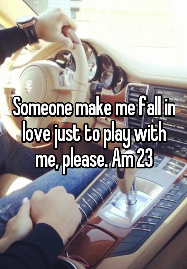 Someone make me fall in love just to play with me, please. Am 23