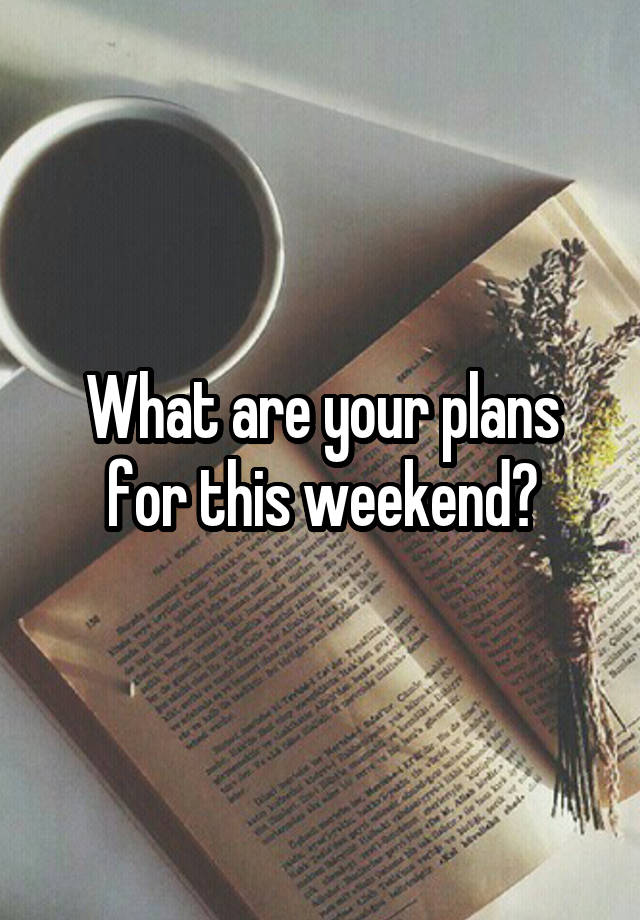 What are your plans for this weekend?