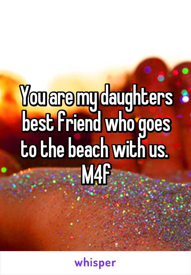 You are my daughters best friend who goes to the beach with us. 
M4f