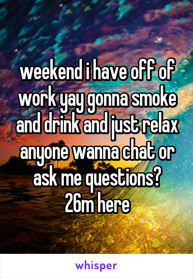 weekend i have off of work yay gonna smoke and drink and just relax anyone wanna chat or ask me questions?
26m here