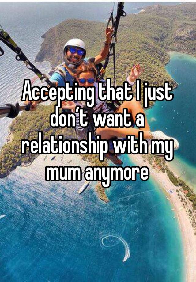 Accepting that I just don’t want a relationship with my mum anymore 