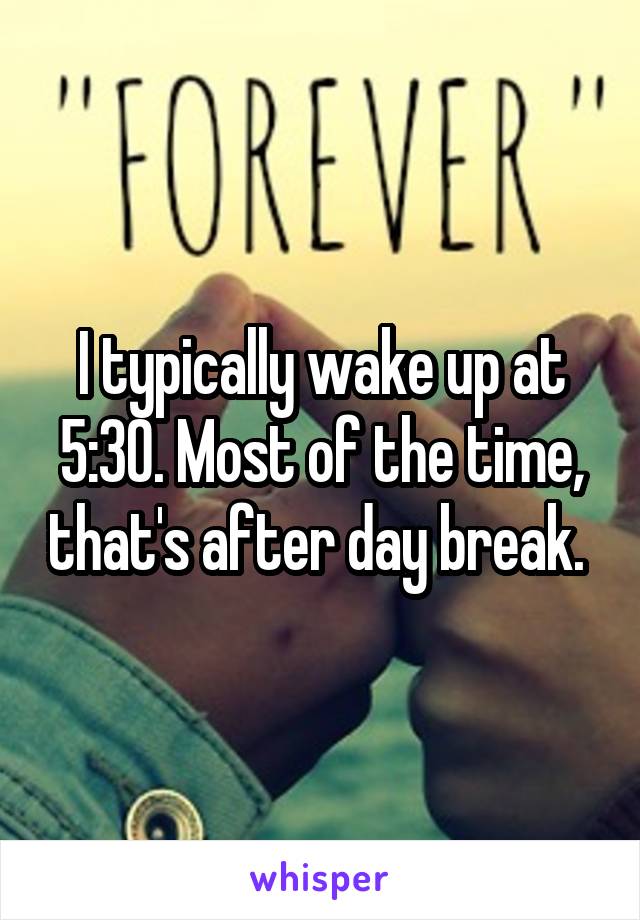 I typically wake up at 5:30. Most of the time, that's after day break. 