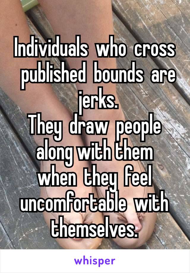 Individuals who cross published bounds are jerks. They draw people
along with them
when they feel
uncomfortable with
themselves.