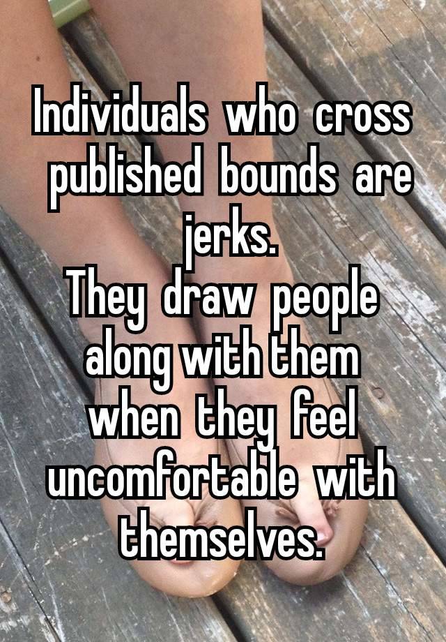 Individuals who cross published bounds are jerks. They draw people
along with them
when they feel
uncomfortable with
themselves.