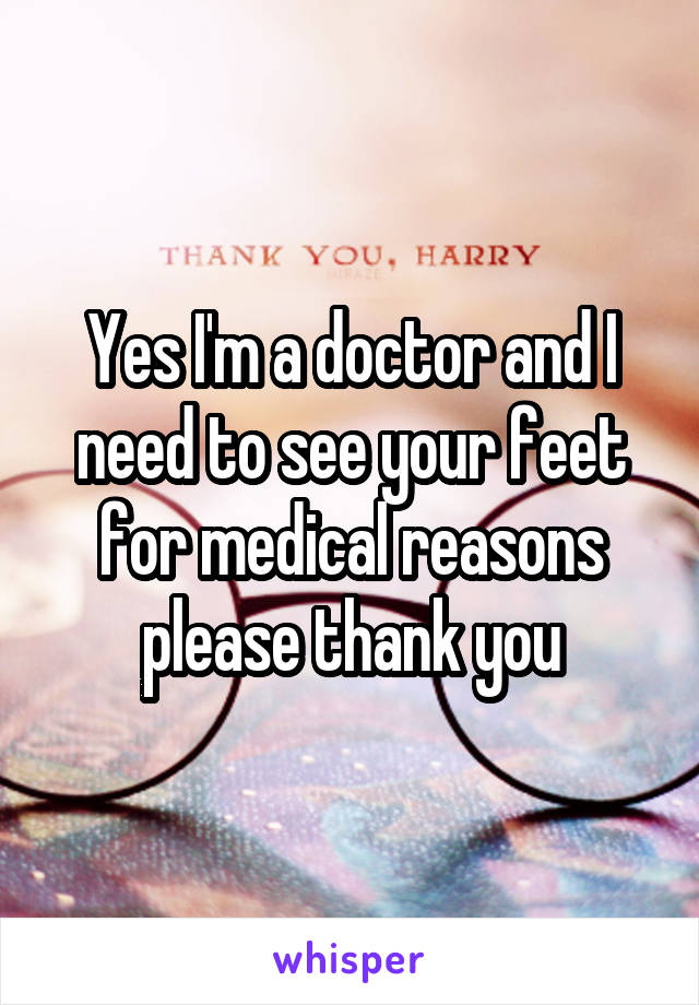 Yes I'm a doctor and I need to see your feet for medical reasons please thank you