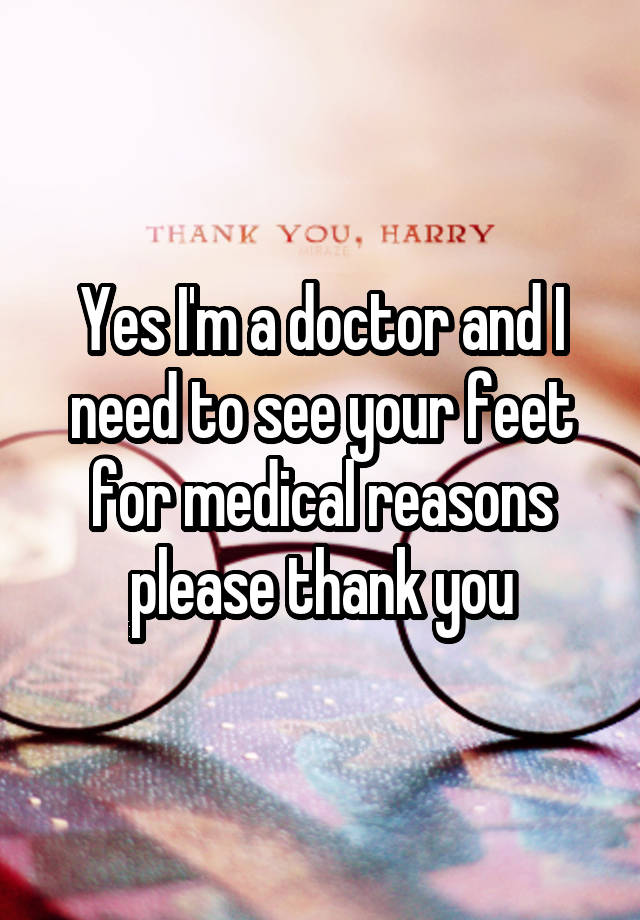 Yes I'm a doctor and I need to see your feet for medical reasons please thank you