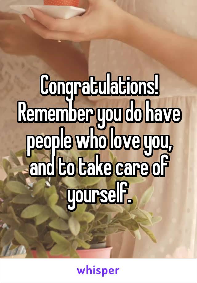 Congratulations! Remember you do have people who love you, and to take care of yourself.