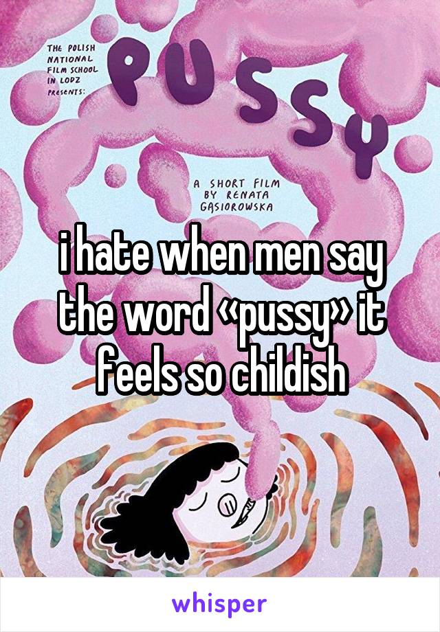 i hate when men say the word «pussy» it feels so childish