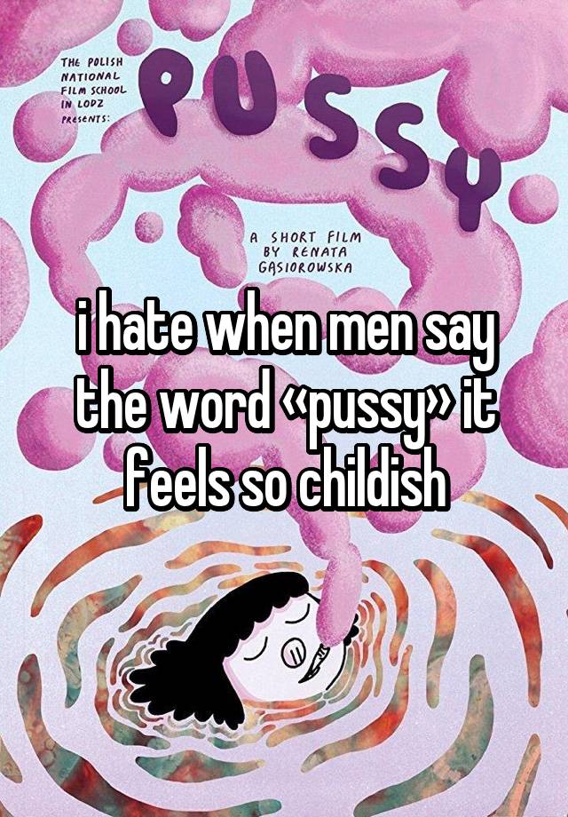 i hate when men say the word «pussy» it feels so childish