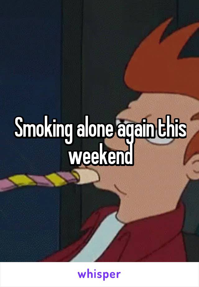 Smoking alone again this weekend