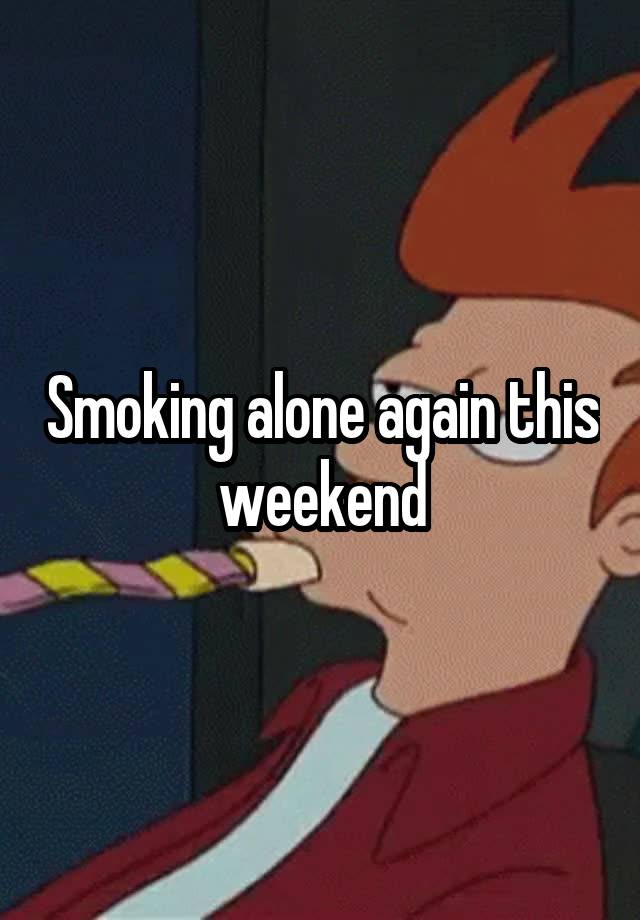 Smoking alone again this weekend