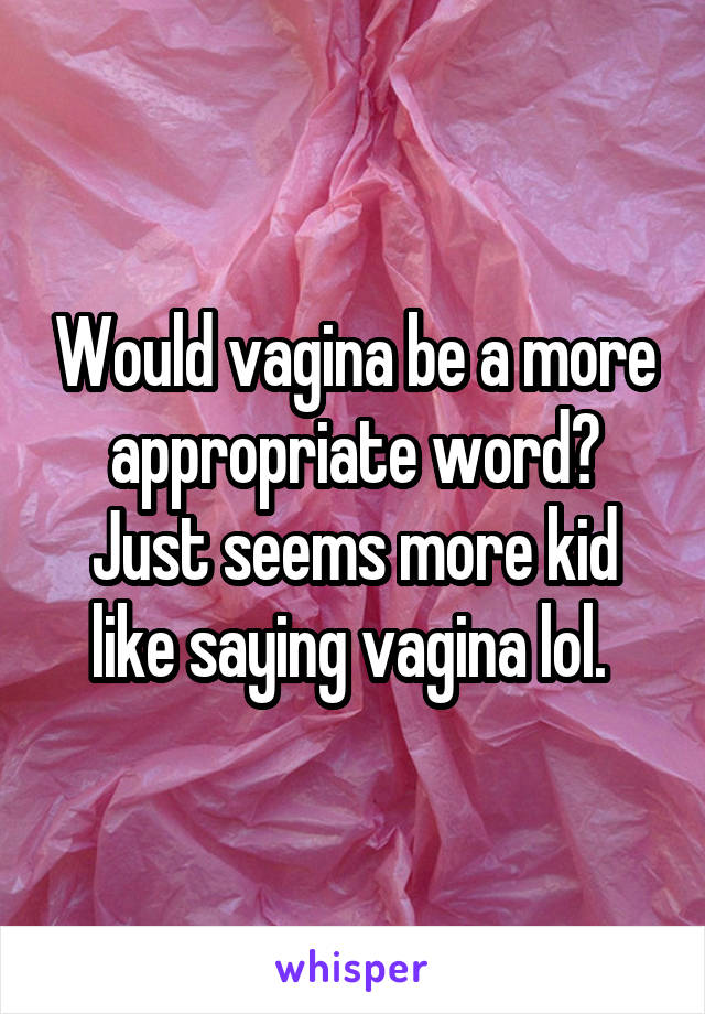 Would vagina be a more appropriate word? Just seems more kid like saying vagina lol. 