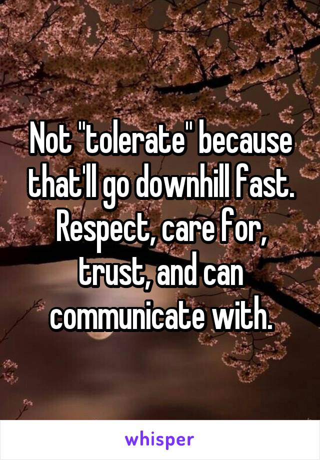 Not "tolerate" because that'll go downhill fast. Respect, care for, trust, and can communicate with.