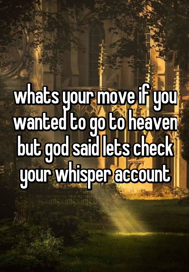 whats your move if you wanted to go to heaven but god said lets check your whisper account