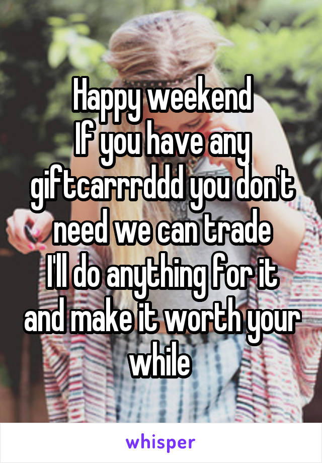 Happy weekend
If you have any giftcarrrddd you don't need we can trade
I'll do anything for it and make it worth your while 