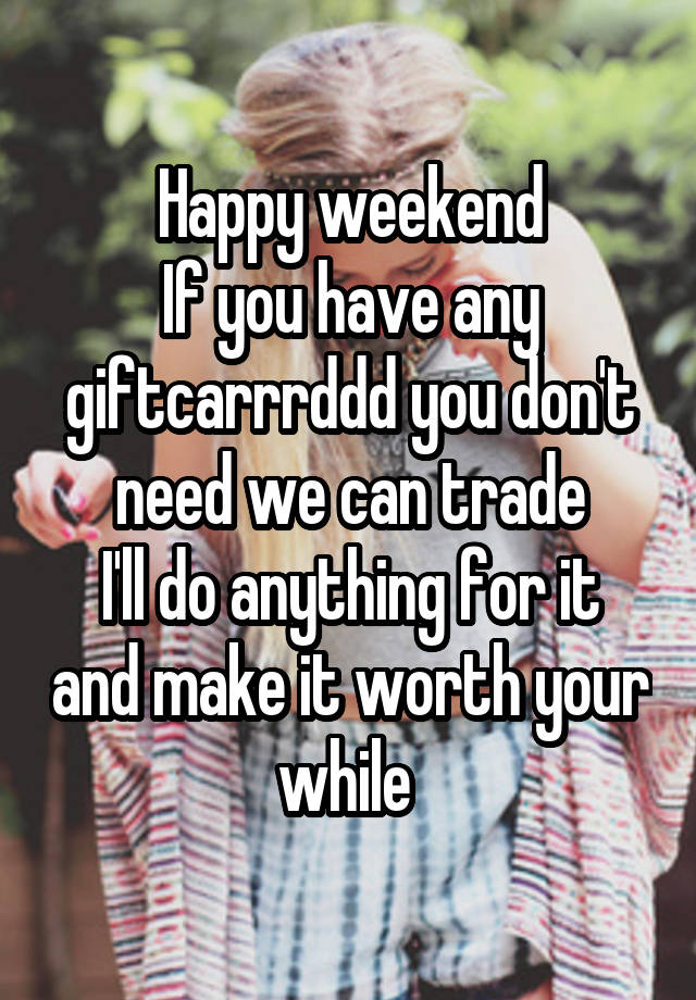 Happy weekend
If you have any giftcarrrddd you don't need we can trade
I'll do anything for it and make it worth your while 