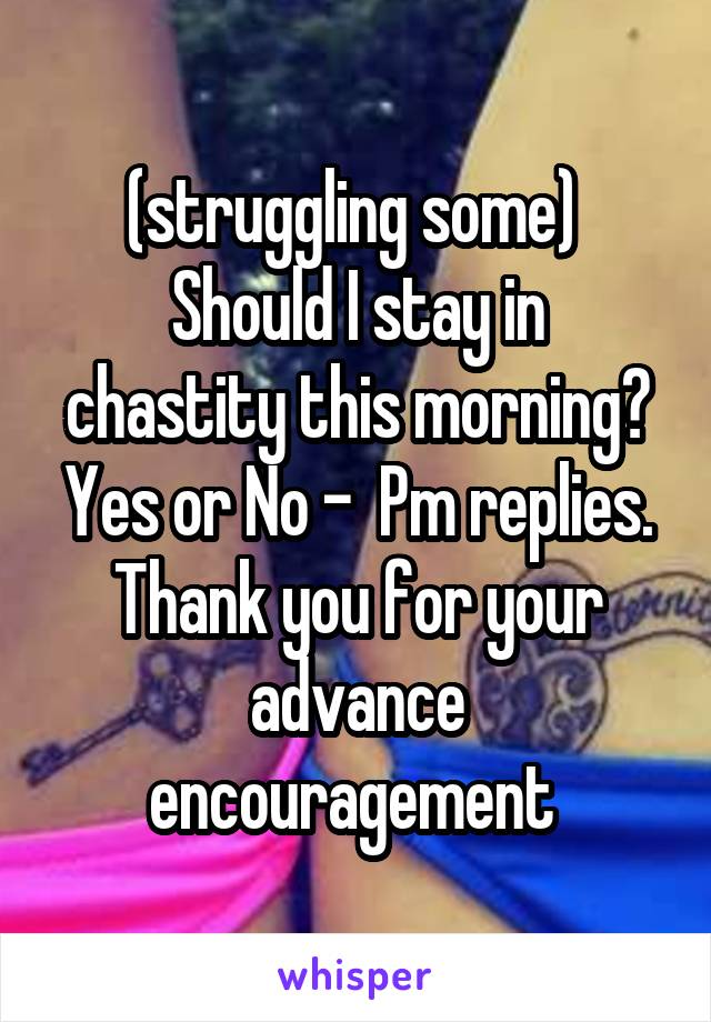 (struggling some) 
Should I stay in chastity this morning?
Yes or No -  Pm replies. Thank you for your advance encouragement 