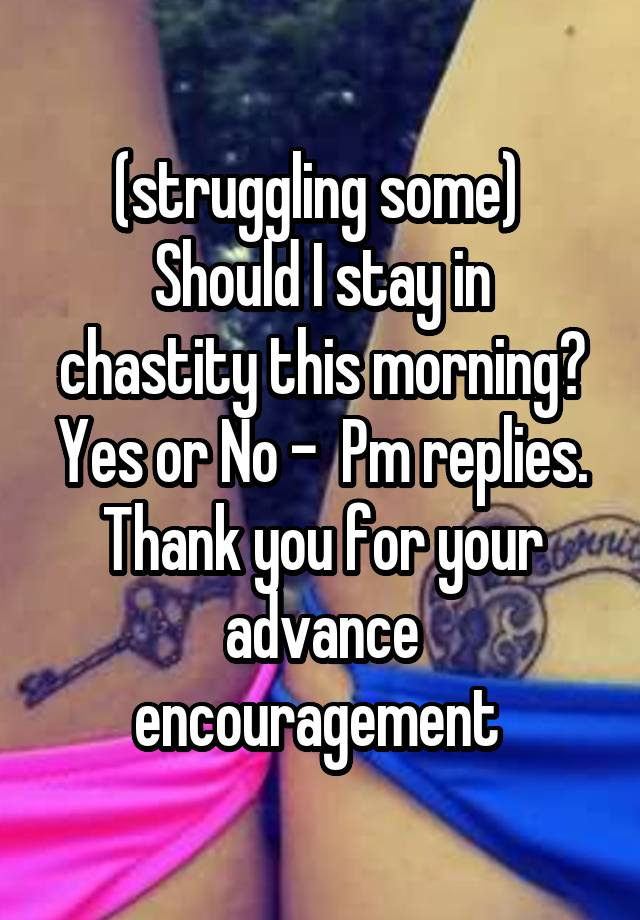 (struggling some) 
Should I stay in chastity this morning?
Yes or No -  Pm replies. Thank you for your advance encouragement 