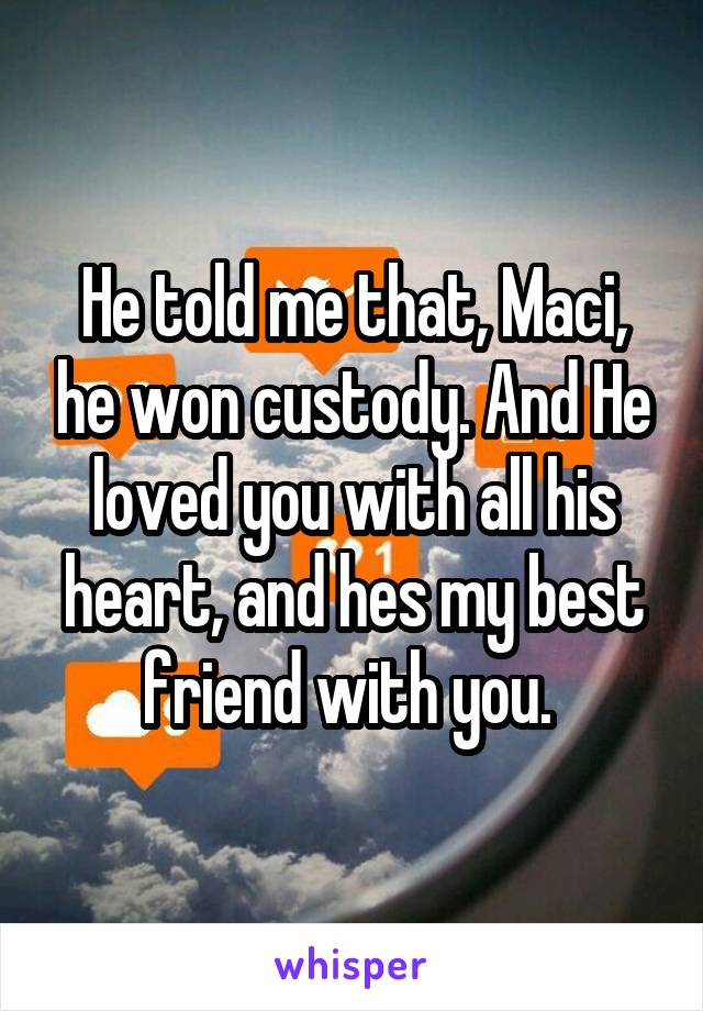 He told me that, Maci, he won custody. And He loved you with all his heart, and hes my best friend with you. 