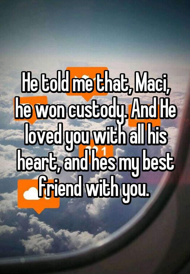 He told me that, Maci, he won custody. And He loved you with all his heart, and hes my best friend with you. 