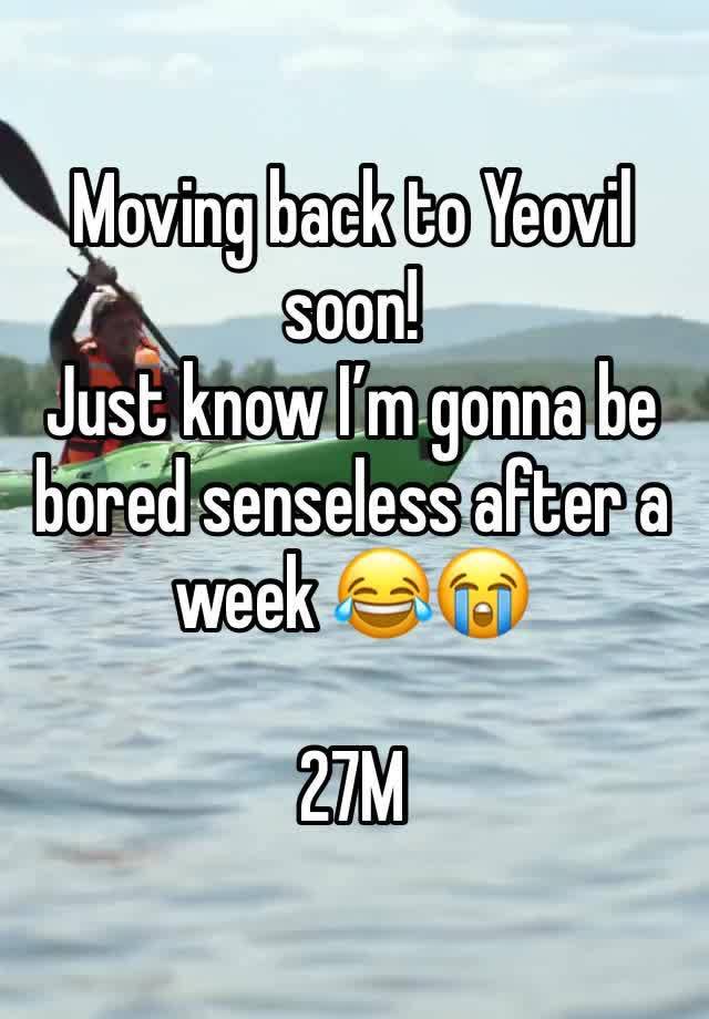 Moving back to Yeovil soon! 
Just know I’m gonna be bored senseless after a week 😂😭

27M 