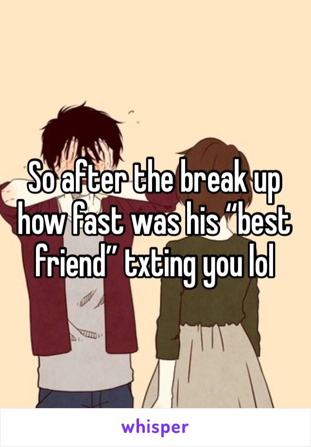 So after the break up how fast was his “best friend” txting you lol 