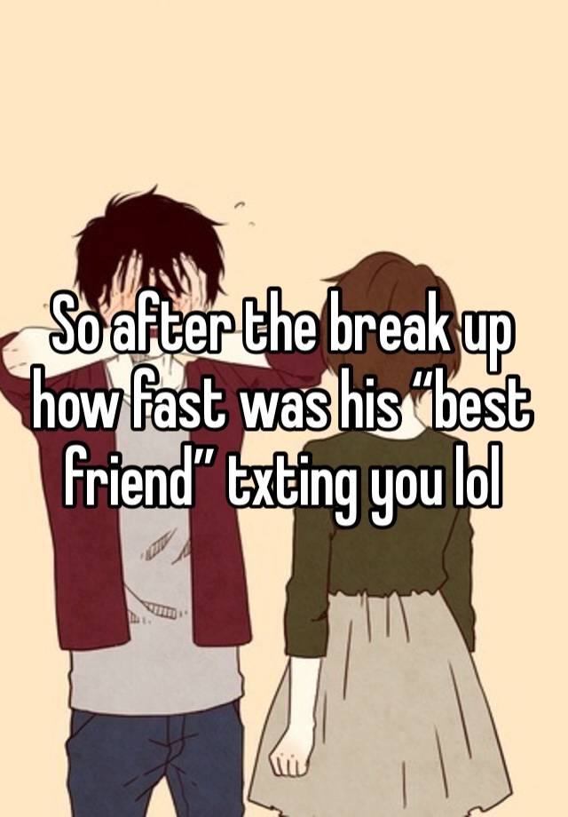 So after the break up how fast was his “best friend” txting you lol 