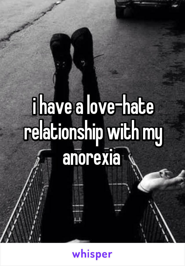 i have a love-hate relationship with my anorexia 