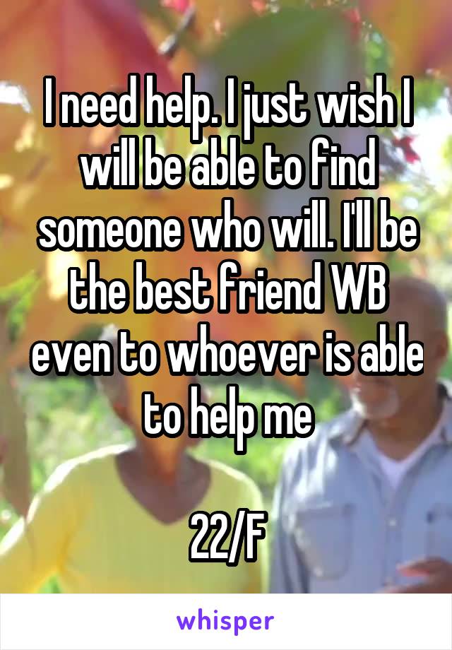 I need help. I just wish I will be able to find someone who will. I'll be the best friend WB even to whoever is able to help me

22/F