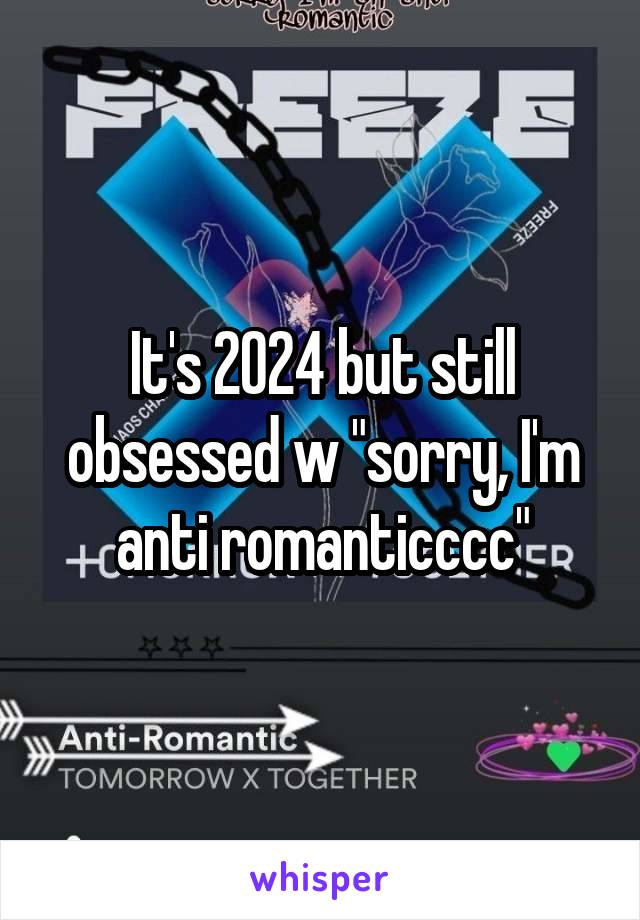 It's 2024 but still obsessed w "sorry, I'm anti romanticccc"