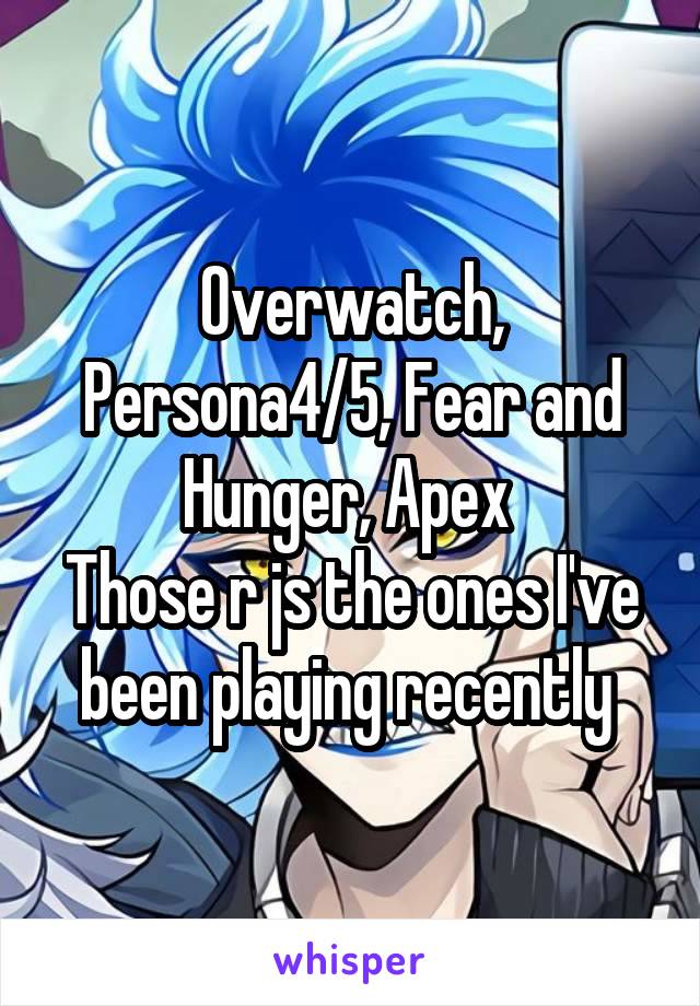 Overwatch, Persona4/5, Fear and Hunger, Apex 
Those r js the ones I've been playing recently 