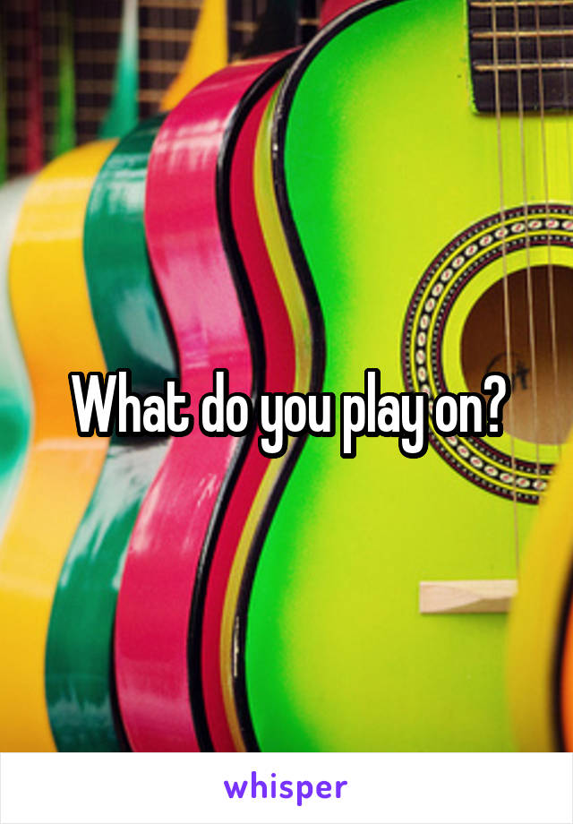 What do you play on?