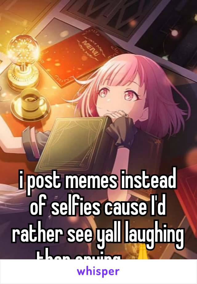 i post memes instead of selfies cause I'd rather see yall laughing than crying 🙏