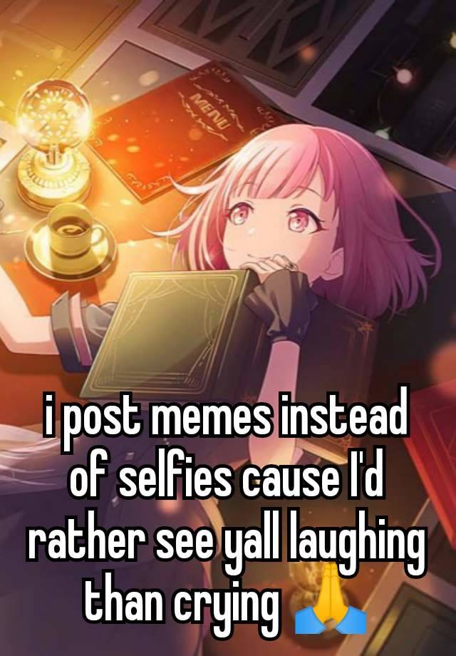 i post memes instead of selfies cause I'd rather see yall laughing than crying 🙏