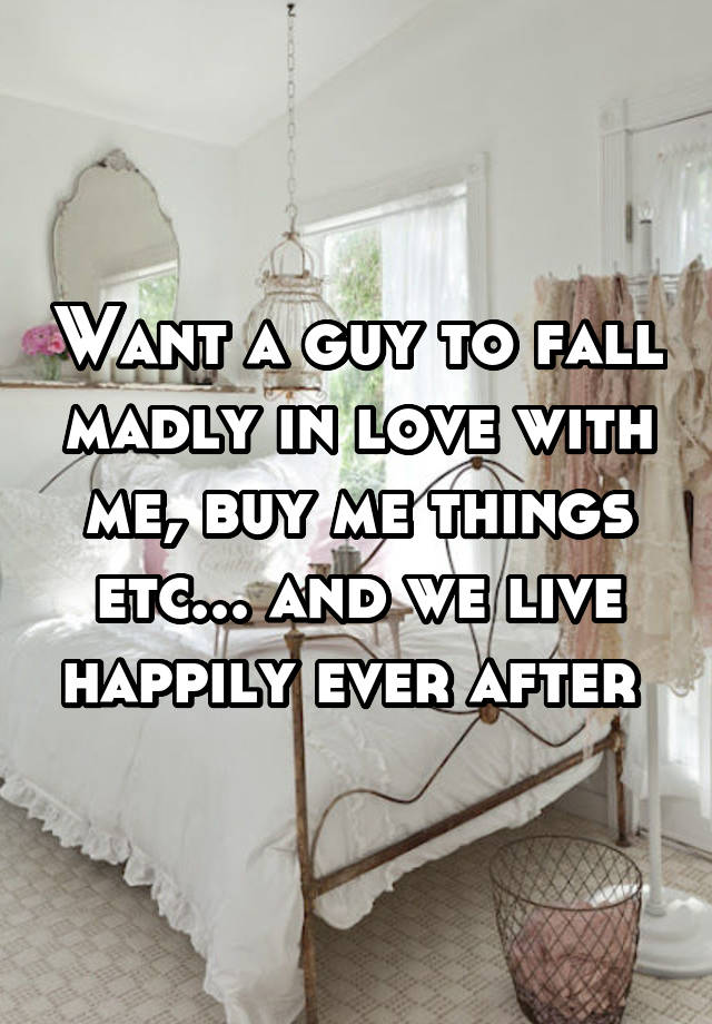 Want a guy to fall madly in love with me, buy me things etc... and we live happily ever after 