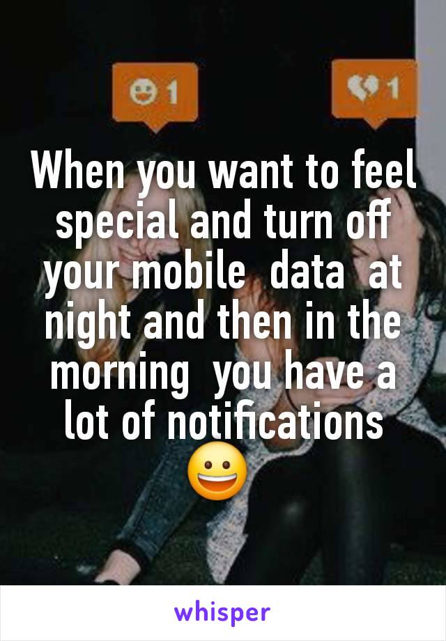 When you want to feel special and turn off your mobile  data  at night and then in the morning  you have a lot of notifications 😀 