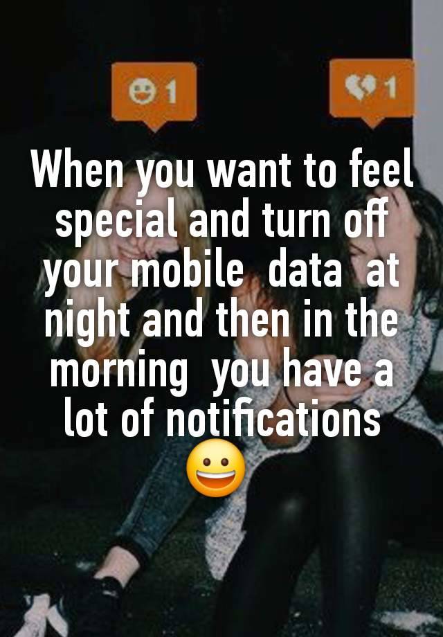 When you want to feel special and turn off your mobile  data  at night and then in the morning  you have a lot of notifications 😀 