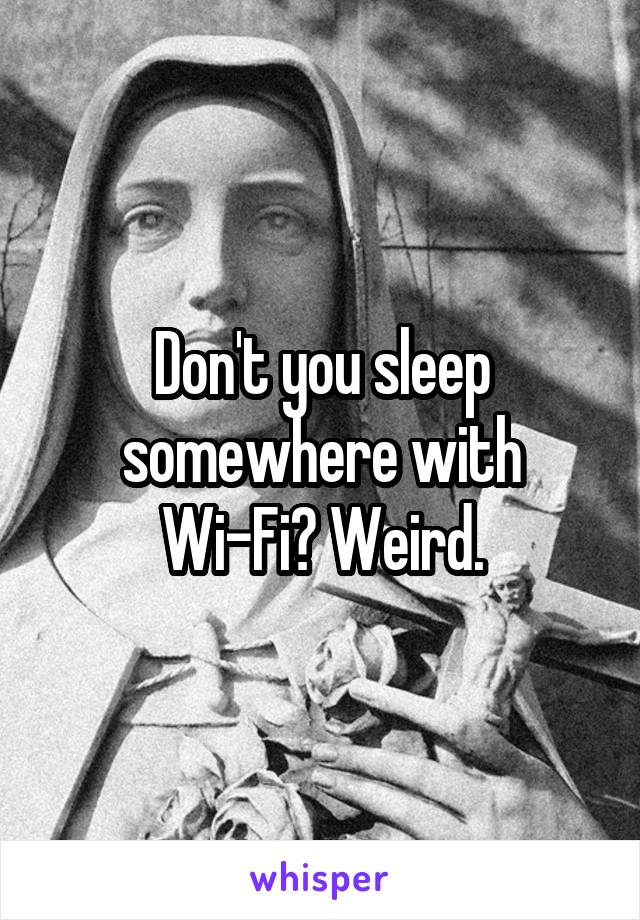 Don't you sleep somewhere with Wi-Fi? Weird.