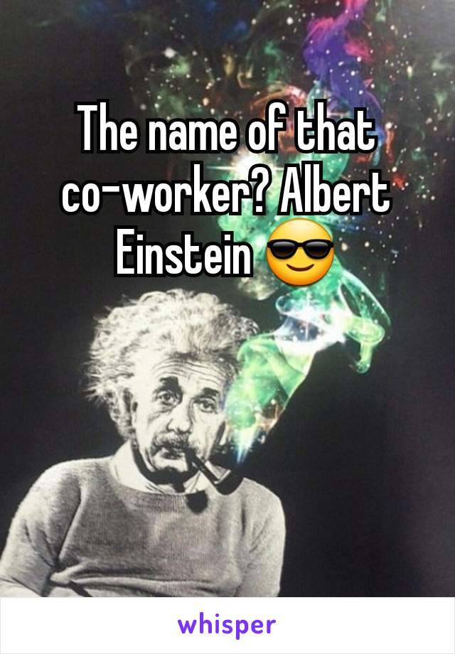The name of that co-worker? Albert Einstein 😎