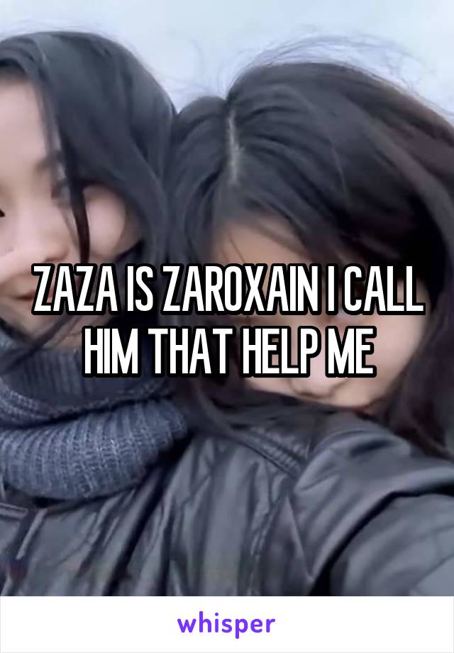 ZAZA IS ZAROXAIN I CALL HIM THAT HELP ME