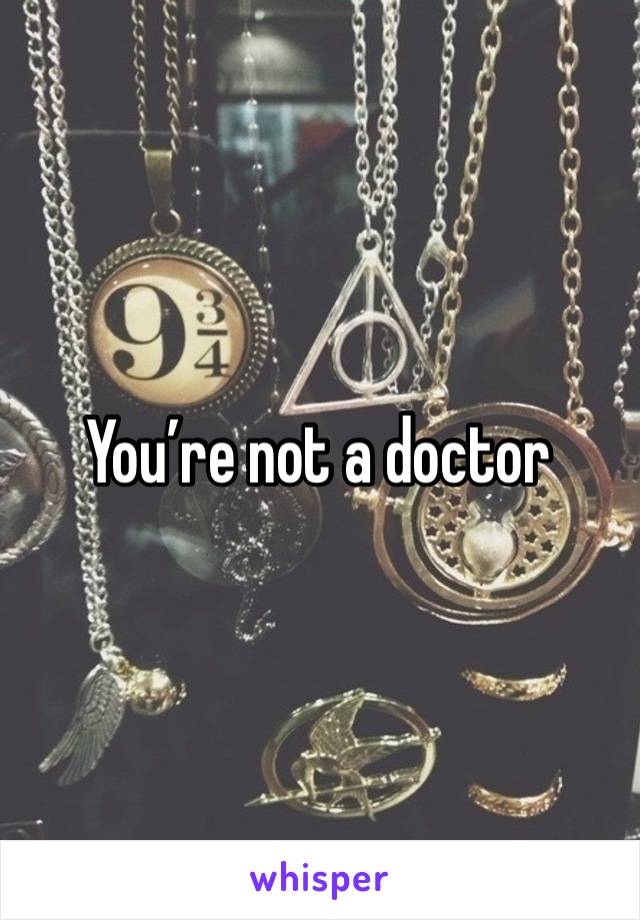 You’re not a doctor 