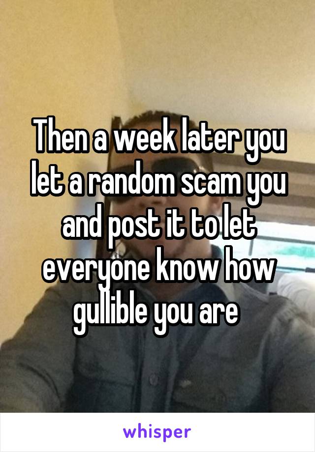 Then a week later you let a random scam you and post it to let everyone know how gullible you are 