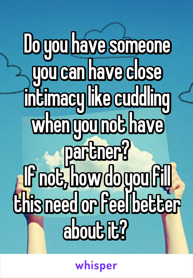 Do you have someone you can have close intimacy like cuddling when you not have partner?
If not, how do you fill this need or feel better about it? 