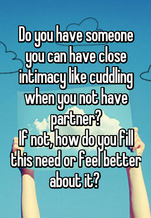 Do you have someone you can have close intimacy like cuddling when you not have partner?
If not, how do you fill this need or feel better about it? 