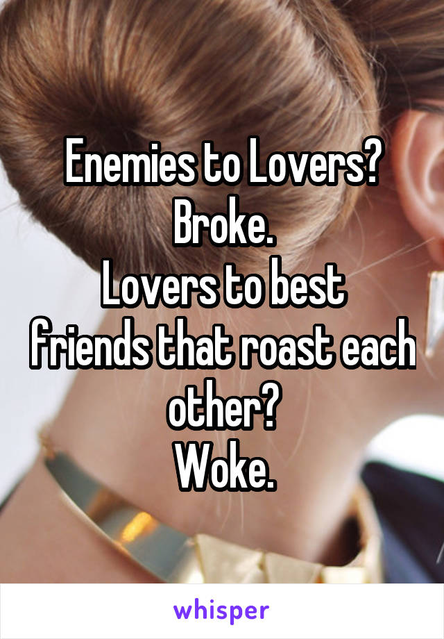 Enemies to Lovers? Broke.
Lovers to best friends that roast each other?
Woke.