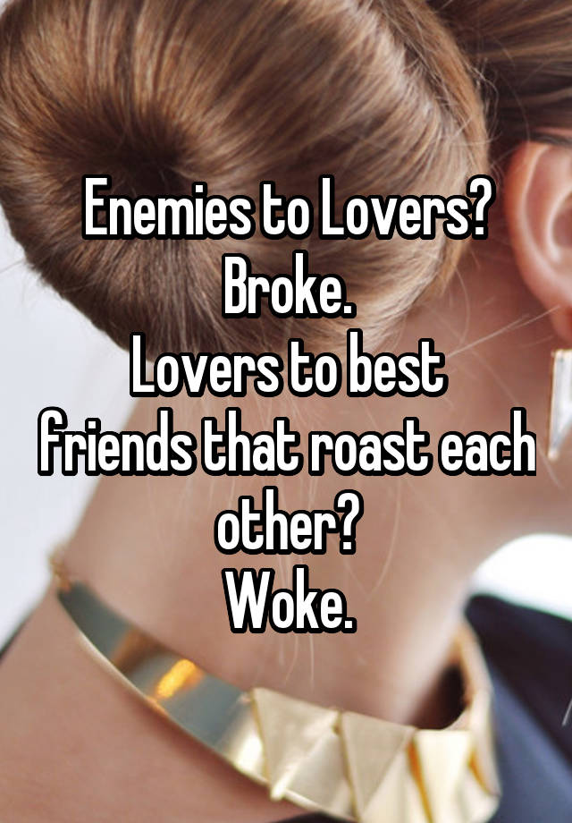 Enemies to Lovers? Broke.
Lovers to best friends that roast each other?
Woke.