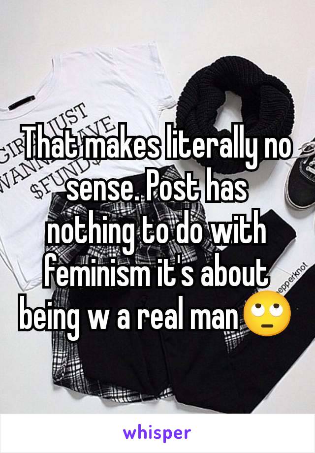 That makes literally no sense. Post has nothing to do with feminism it's about being w a real man🙄